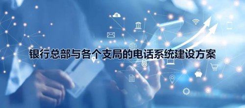 銀行總部與各個支局的申甌電話系統建設方案